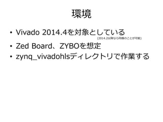 環境
• Vivado 2014.4を対象としている
(2014.2以降なら同様のことが可能)
• Zed Board、ZYBOを想定
• zynq_vivadohlsディレクトリで作業する
 