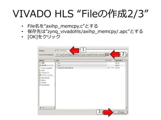 VIVADO HLS “Fileの作成2/3”
• File名を”axihp_memcpy.c”とする
• 保存先は”zynq_vivadohls/axihp_memcpy/.apc”とする
• [OK]をクリック
1
2
3
 