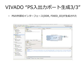 VIVADO “PS入出力ポート生成3/3”
• PSの外部IOインターフェース(DDR, FIXED_IO)が生成された
 