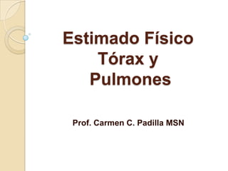Estimado Físico Tórax y Pulmones Prof. Carmen C. Padilla MSN 