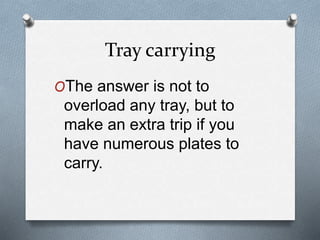 Tray carrying
OThe answer is not to
overload any tray, but to
make an extra trip if you
have numerous plates to
carry.
 