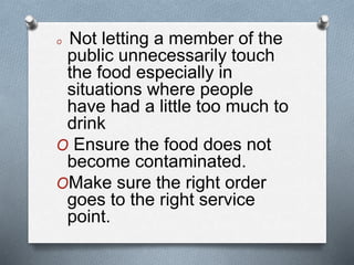O Not letting a member of the
public unnecessarily touch
the food especially in
situations where people
have had a little too much to
drink
O Ensure the food does not
become contaminated.
OMake sure the right order
goes to the right service
point.
 