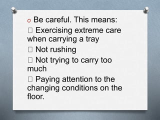 O Be careful. This means:
Exercising extreme care
when carrying a tray
Not rushing
Not trying to carry too
much
Paying attention to the
changing conditions on the
floor.
 