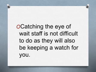 OCatching the eye of
wait staff is not difficult
to do as they will also
be keeping a watch for
you.
 
