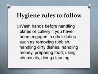 Hygiene rules to follow
OWash hands before handling
plates or cutlery if you have
been engaged in other duties
such as removing rubbish,
handling dirty dishes, handling
money, preparing food, using
chemicals, doing cleaning
 