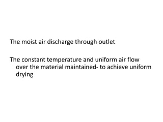 The moist air discharge through outlet
The constant temperature and uniform air flow
over the material maintained- to achieve uniform
drying
 