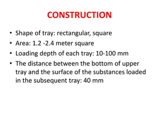 CONSTRUCTION
• Shape of tray: rectangular, square
• Area: 1.2 -2.4 meter square
• Loading depth of each tray: 10-100 mm
• The distance between the bottom of upper
tray and the surface of the substances loaded
in the subsequent tray: 40 mm
 