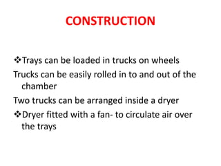 CONSTRUCTION
Trays can be loaded in trucks on wheels
Trucks can be easily rolled in to and out of the
chamber
Two trucks can be arranged inside a dryer
Dryer fitted with a fan- to circulate air over
the trays
 