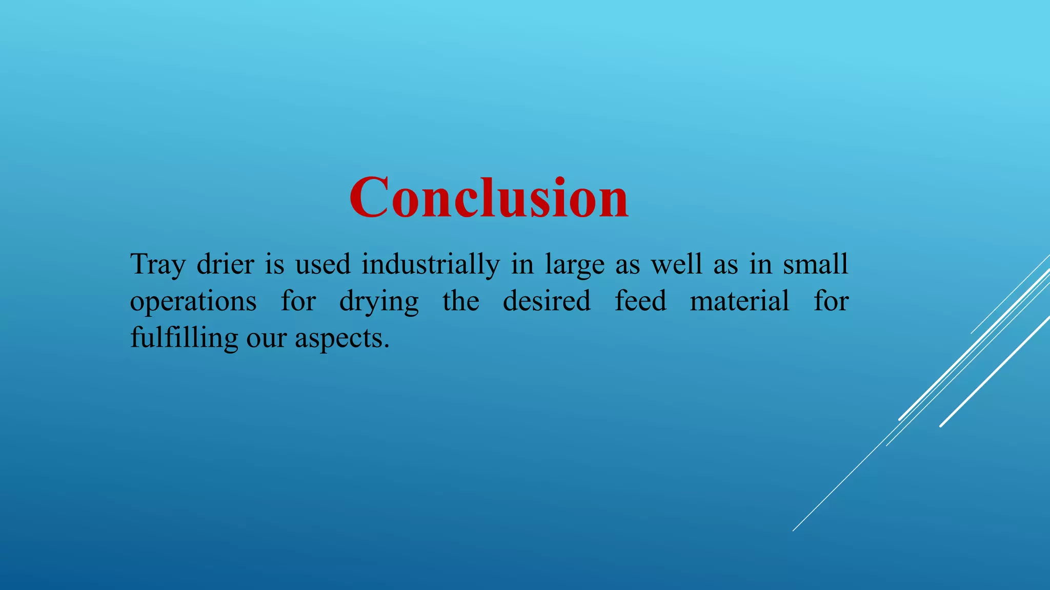 Conclusion
Tray drier is used industrially in large as well as in small
operations for drying the desired feed material for
fulfilling our aspects.
 
