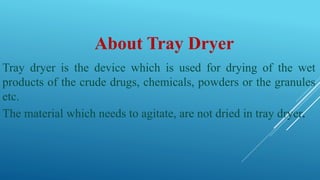 About Tray Dryer
Tray dryer is the device which is used for drying of the wet
products of the crude drugs, chemicals, powders or the granules
etc.
The material which needs to agitate, are not dried in tray dryer.
 