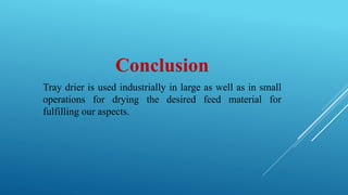Conclusion
Tray drier is used industrially in large as well as in small
operations for drying the desired feed material for
fulfilling our aspects.
 