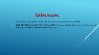 References
1. http://www.pharmainfo.net/book/pharmaceutical-machines/tray-dryer
2. Unit operations of chemical engineering (By Warren L. McCabe ,Julian C. Smith and Peter Harriott
)/Drying of solid/Drying equipment/tray dryers
 