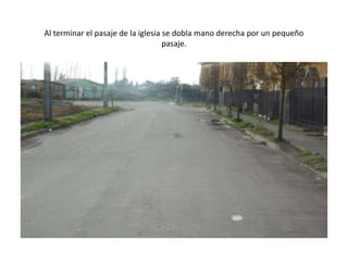 Al terminar el pasaje de la iglesia se dobla mano derecha por un pequeño
pasaje.
 
