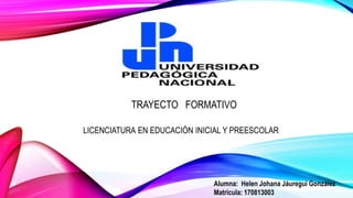 TRAYECTO FORMATIVO
Alumna: Helen Johana Jáuregui González
Matricula: 170813003
LICENCIATURA EN EDUCACIÓN INICIAL Y PREESCOLAR
 