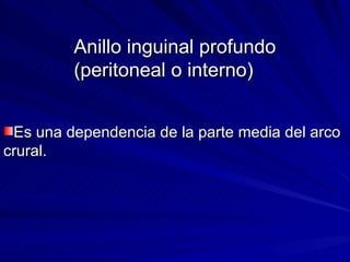 Anillo inguinal profundo (peritoneal o interno) Es una dependencia de la parte media del arco crural. 