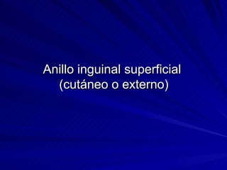 Anillo inguinal superficial  (cutáneo o externo) 