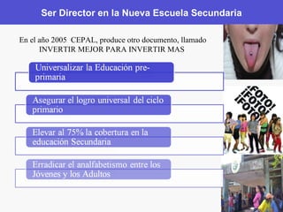 Ser Director en la Nueva Escuela Secundaria En el año 2005  CEPAL, produce otro documento, llamado INVERTIR MEJOR PARA INVERTIR MAS  