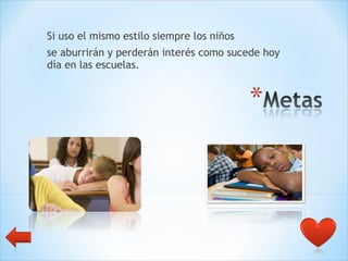 Si uso el mismo estilo siempre los niños  se aburrirán y perderán interés como sucede hoy día en las escuelas.  