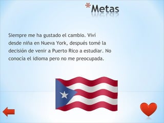 Siempre me ha gustado el cambio. Viví  desde niña en Nueva York, después tomé la  decisión de venir a Puerto Rico a estudiar. No  conocía el idioma pero no me preocupada.  