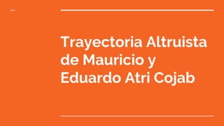 Trayectoria Altruista
de Mauricio y
Eduardo Atri Cojab
 