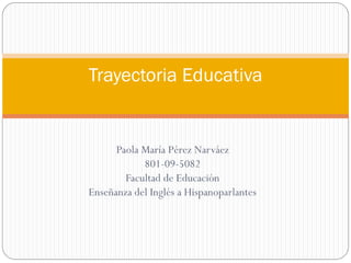 Trayectoria Educativa


      Paola María Pérez Narváez
            801-09-5082
        Facultad de Educación
Enseñanza del Inglés a Hispanoparlantes
 