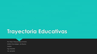Trayectoria Educativas 
Por: Rojas Vázquez Eliseo Antonio 
Instituto Tecnológico de Tijuana 
Tutorías 
Ing. Industrial 
1er. semestre 
 