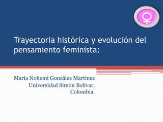 Trayectoria histórica y evolución del
pensamiento feminista:
María Nohemí González Martínez
Universidad Simón Bolívar,
Colombia.
 