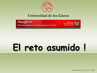 Universidad de los Llanos
Villavicencio, 19 de octubre de 2009
El reto asumido !
 