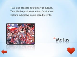 Tuve que conocer el idioma y la cultura.  También he podido ver cómo funciona el  sistema educativo en un país diferente. 