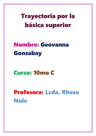 Trayectoria por la
básica superior
Nombre: Geovanna
Gonzabay
Curso: 10mo C
Profesora: Lcda. Rhosa
Nole
 