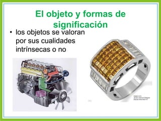 El objeto y formas de 
significación 
• los objetos se valoran 
por sus cualidades 
intrínsecas o no 
 