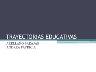 TRAYECTORIAS EDUCATIVAS 
ARELLANO BARAJAS 
ANDREA PATRICIA 
 