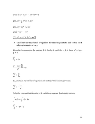 6        + (6 + 6 − 6 )           =0


    ( , )=           6 9 + :( )


    ( , ) = 6 + :( )

:( ) = 26 − 6

    ( , ) = 6 + 26 − 6

3. Encontrar las trayectorias ortogonales de todas las parábolas con vértice en el
   origen y foco sobre el eje y.

Formulación matemática. La ecuación de la familia de parábolas es de la forma        = 4< ,
< ≠ 0.


     = 4<


     −2
                     =0


     =
         2

La familia de trayectorias ortogonales está dada por la ecuación diferencial:

             2
     =−


Solución. La ecuación diferencial es de variables separables. Resolviendo tenemos:


             =       −2



     =−          +
2




                                                                                        11
 