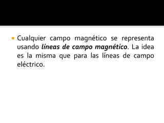   Cualquier campo magnético se representa
    usando líneas de campo magnético. La idea
    es la misma que para las líneas de campo
    eléctrico.
 