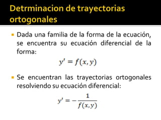    Dada una familia de la forma de la ecuación,
    se encuentra su ecuación diferencial de la
    forma:


   Se encuentran las trayectorias ortogonales
    resolviendo su ecuación diferencial:
 