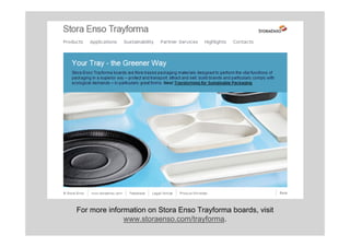 For more information on Stora Enso Trayforma boards, visit
                           www.storaenso.com/trayforma.
01/07/2009                         Presentation name / Author             6
 