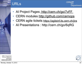 URLs

                       •   AI Project Pages: http://cern.ch/go/7vFF
                       •   CERN modules http://github.com/cernops
                       •   CERN agile tickets https://agileinf.its.cern.ch/jira
                       •   AI Presentations : http://cern.ch/go/6qRG




 CERN IT Department
  CH-1211 Genève 23
         Switzerland
                                                                              22
www.cern.ch/it

Monday, October 15, 2012                                                           22
 