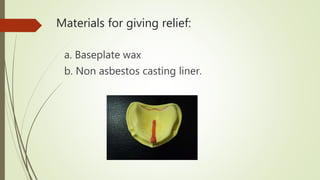 Materials for giving relief:
a. Baseplate wax
b. Non asbestos casting liner.
 