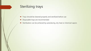 Sterilizing trays
 Trays should be cleaned properly and sterilized before use
 Disposable trays are recommended
 Sterilization can be achieved by autoclaving, dry heat or chemical vapors
 