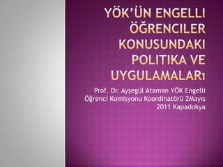 YÖK’ün Engelli Öğrenciler Konusundaki Politika ve Uygulamaları Prof. Dr. Ayşegül Ataman YÖK Engelli Öğrenci Komisyonu Koordinatörü 2Mayıs 2011 Kapadokya 