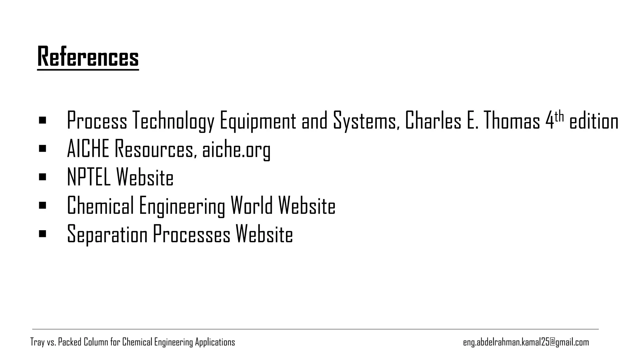 References
▪ Process Technology Equipment and Systems, Charles E. Thomas 4th edition
▪ AICHE Resources, aiche.org
▪ NPTEL Website
▪ Chemical Engineering World Website
▪ Separation Processes Website
eng.abdelrahman.kamal25@gmail.comTray vs. Packed Column for Chemical Engineering Applications
 
