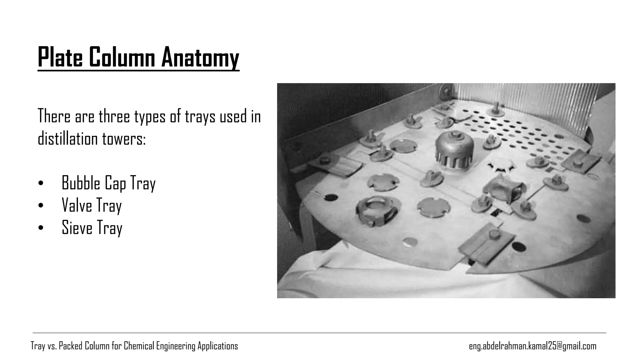 Plate Column Anatomy
There are three types of trays used in
distillation towers:
• Bubble Cap Tray
• Valve Tray
• Sieve Tray
eng.abdelrahman.kamal25@gmail.comTray vs. Packed Column for Chemical Engineering Applications
 