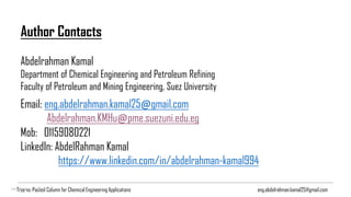 Author Contacts
Abdelrahman Kamal
Department of Chemical Engineering and Petroleum Refining
Faculty of Petroleum and Mining Engineering, Suez University
Email: eng.abdelrahman.kamal25@gmail.com
Abdelrahman.KMHu@pme.suezuni.edu.eg
Mob: 01159080221
LinkedIn: AbdelRahman Kamal
https://www.linkedin.com/in/abdelrahman-kamal994
eng.abdelrahman.kamal25@gmail.comTray vs. Packed Column for Chemical Engineering ApplicationsDRM Software Review
 