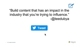 | © All rights reserved.
“Build content that has an impact in the
industry that you’re trying to influence.”
-@teedubya
 