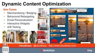 | © All rights reserved.
Use Cases
 Merchandising / Badging
 Behavioral Retargeting
 Email Personalization
 Interactive Widgets
 A/B Testing
 Ad Factory
Dynamic Content Optimization
Cloudinary @cloudinary http://www.cloudinary.com
@teedubya #tray
 