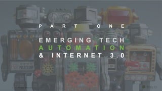 | © All rights reserved.
P A R T O N E
E M E R G I N G T E C H
A U T O M A T I O N
& I N T E R N E T 3 . 0
 
