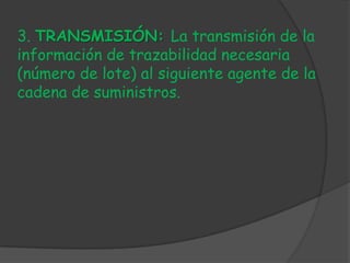 3. TRANSMISIÓN: La transmisión de la
información de trazabilidad necesaria
(número de lote) al siguiente agente de la
cadena de suministros.
 