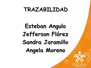 TRAZABILIDAD

 Esteban Angulo
Jefferson Flórez
Sandra Jaramillo
 Angela Moreno
 