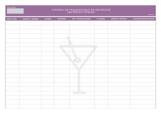 E M P RE SA :
                                                 C ONT R OL D E T R A Z A BI L I DA D EN R EC EP C I ÓN
                                                              (MAT ER I A S P R I MA S )
                                                                                                                                                     IM P RESO


FECHA y HORA    PRODUCTO / VARIEDAD   CANTIDAD        PROVEEDOR    LOTE / PARCELA DE ORIGEN   Nº ALBARÁN   DESTINO (Nº DEPÓSITO)   CAPACIDAD DEPÓSITO DESTINO
 