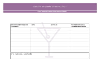 IM P RESO . ET IQ U ETA S IDEN T IFICAT IVA S.


                                        3. PALET / AGRUPACIÓN DE VARIOS LOTES DE PRODUCTO ELABORADO




DENOMINACIÓN PRODUCTO         LOTE:                                CANTIDAD:                          FECHA DE CADUCIDAD:
/ FORMATO:                                                                                            FECHA DE FABRICACIÓN:




Nº de PALET/ CAJA / AGRUPACIÓN:
 